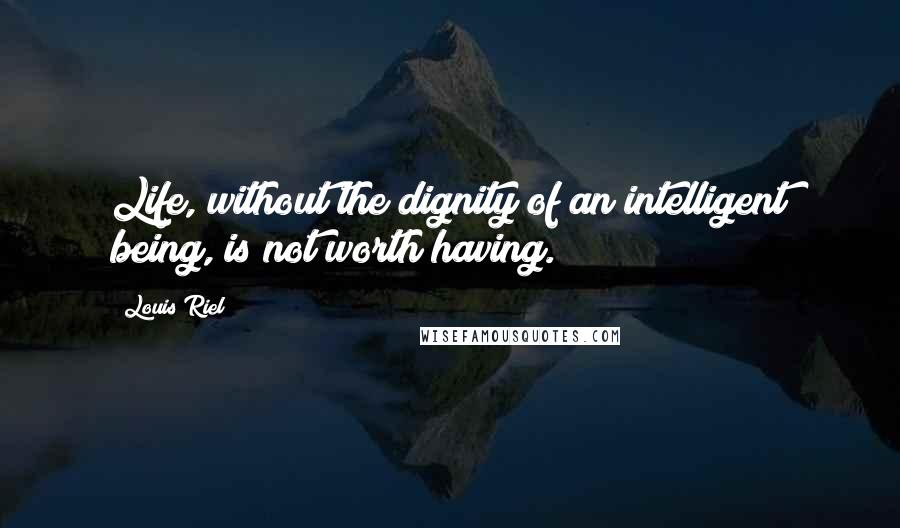 Louis Riel Quotes: Life, without the dignity of an intelligent being, is not worth having.