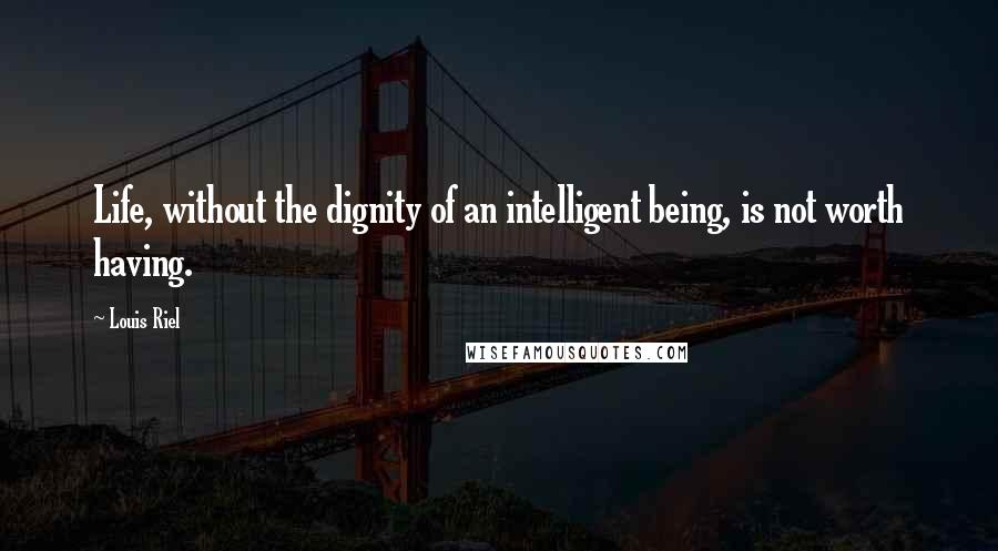 Louis Riel Quotes: Life, without the dignity of an intelligent being, is not worth having.