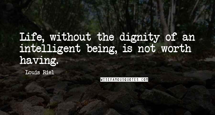 Louis Riel Quotes: Life, without the dignity of an intelligent being, is not worth having.