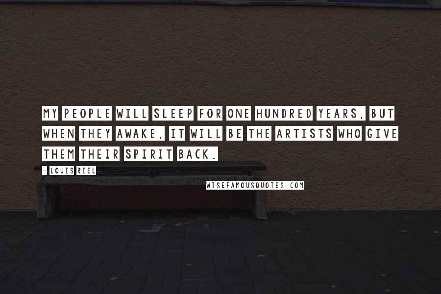 Louis Riel Quotes: My people will sleep for one hundred years, but when they awake, it will be the artists who give them their spirit back.