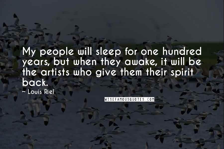 Louis Riel Quotes: My people will sleep for one hundred years, but when they awake, it will be the artists who give them their spirit back.