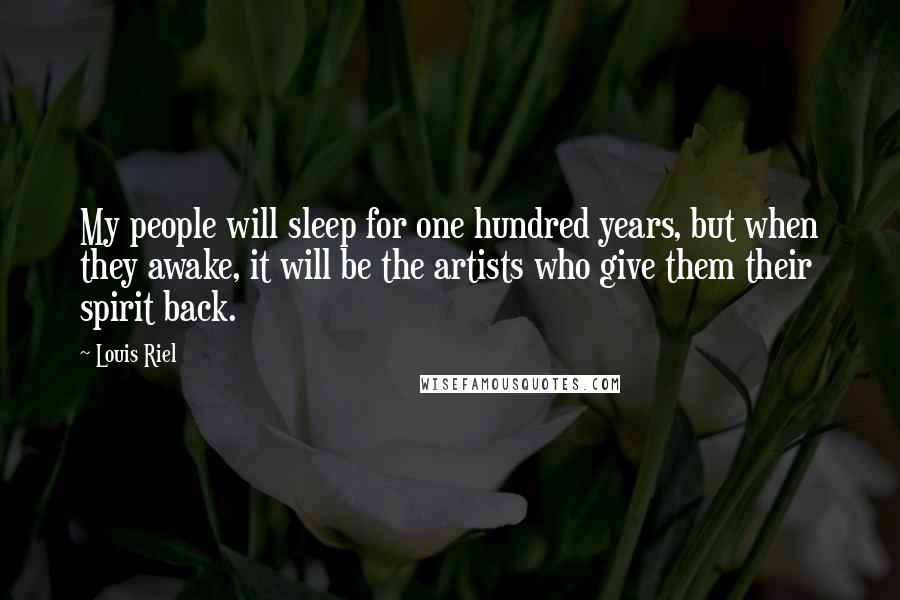 Louis Riel Quotes: My people will sleep for one hundred years, but when they awake, it will be the artists who give them their spirit back.