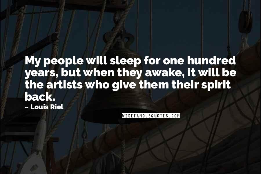 Louis Riel Quotes: My people will sleep for one hundred years, but when they awake, it will be the artists who give them their spirit back.