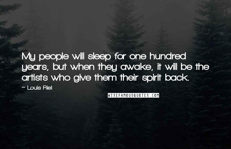 Louis Riel Quotes: My people will sleep for one hundred years, but when they awake, it will be the artists who give them their spirit back.