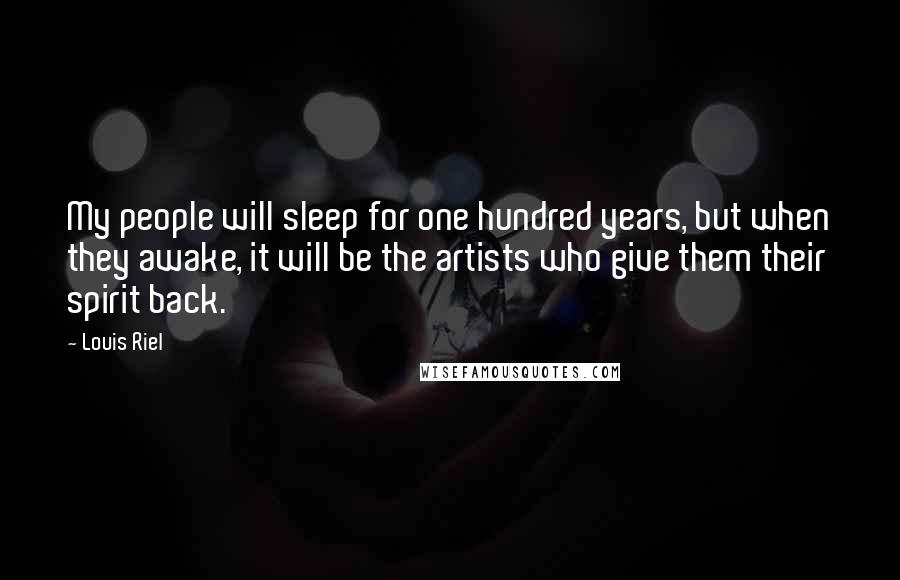 Louis Riel Quotes: My people will sleep for one hundred years, but when they awake, it will be the artists who give them their spirit back.