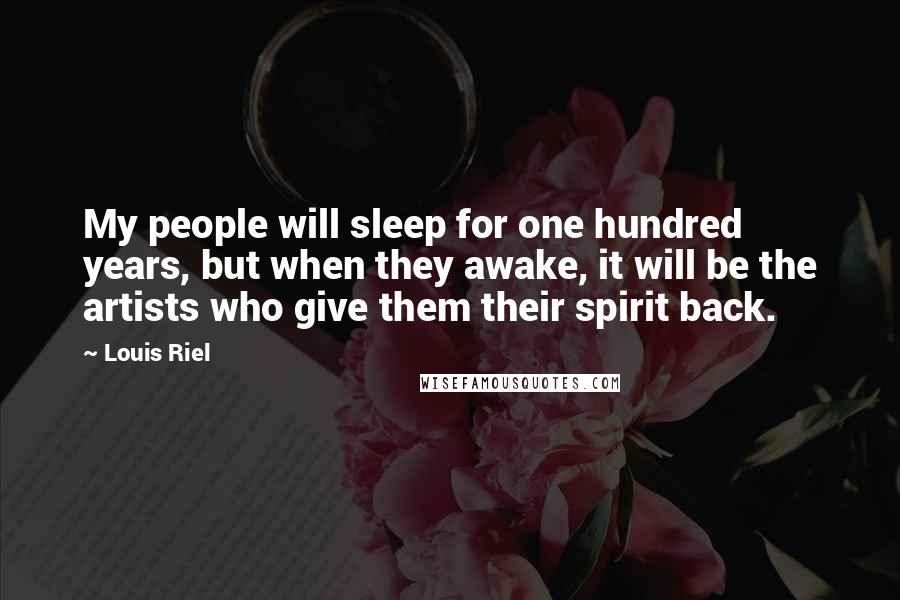 Louis Riel Quotes: My people will sleep for one hundred years, but when they awake, it will be the artists who give them their spirit back.