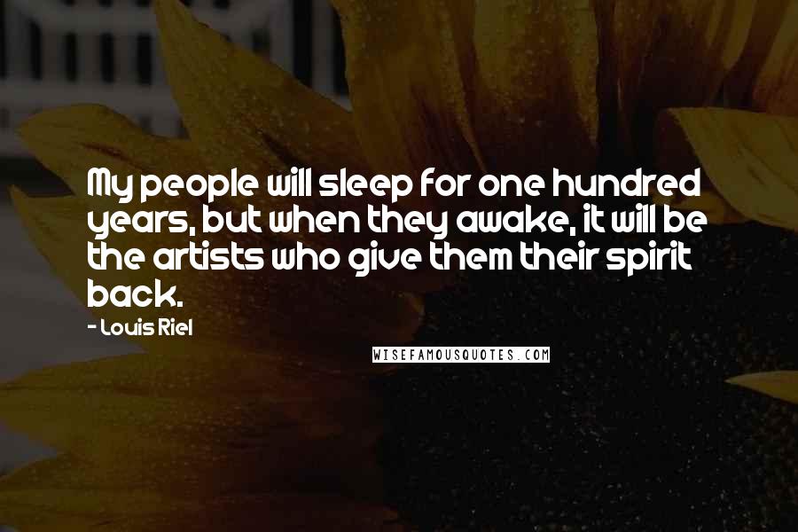 Louis Riel Quotes: My people will sleep for one hundred years, but when they awake, it will be the artists who give them their spirit back.