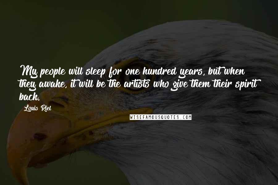 Louis Riel Quotes: My people will sleep for one hundred years, but when they awake, it will be the artists who give them their spirit back.