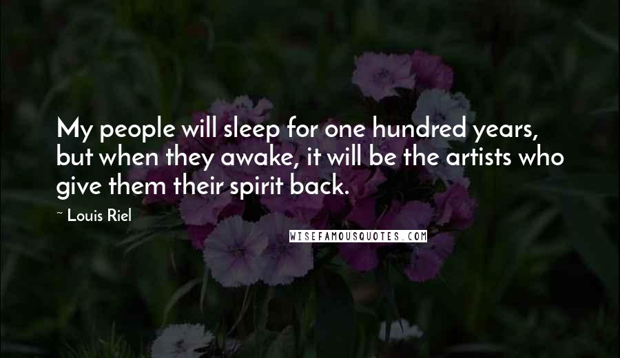 Louis Riel Quotes: My people will sleep for one hundred years, but when they awake, it will be the artists who give them their spirit back.