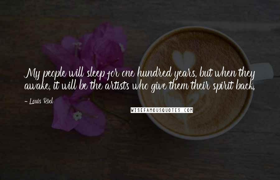 Louis Riel Quotes: My people will sleep for one hundred years, but when they awake, it will be the artists who give them their spirit back.