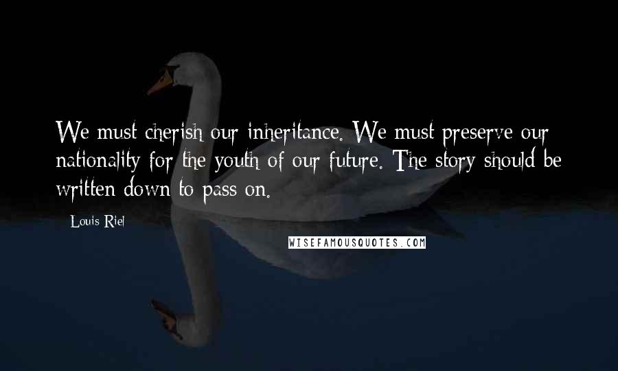 Louis Riel Quotes: We must cherish our inheritance. We must preserve our nationality for the youth of our future. The story should be written down to pass on.