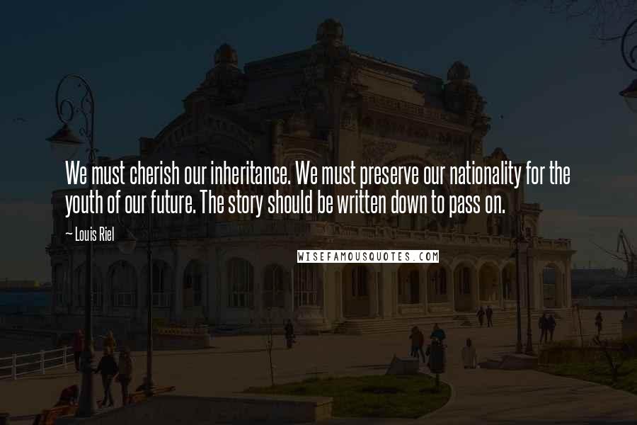Louis Riel Quotes: We must cherish our inheritance. We must preserve our nationality for the youth of our future. The story should be written down to pass on.