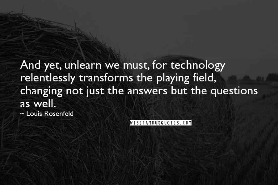 Louis Rosenfeld Quotes: And yet, unlearn we must, for technology relentlessly transforms the playing field, changing not just the answers but the questions as well.