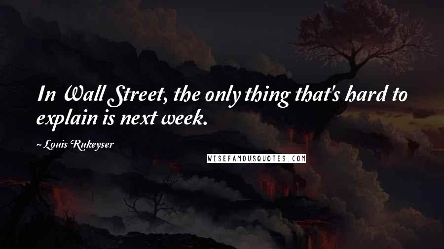 Louis Rukeyser Quotes: In Wall Street, the only thing that's hard to explain is next week.
