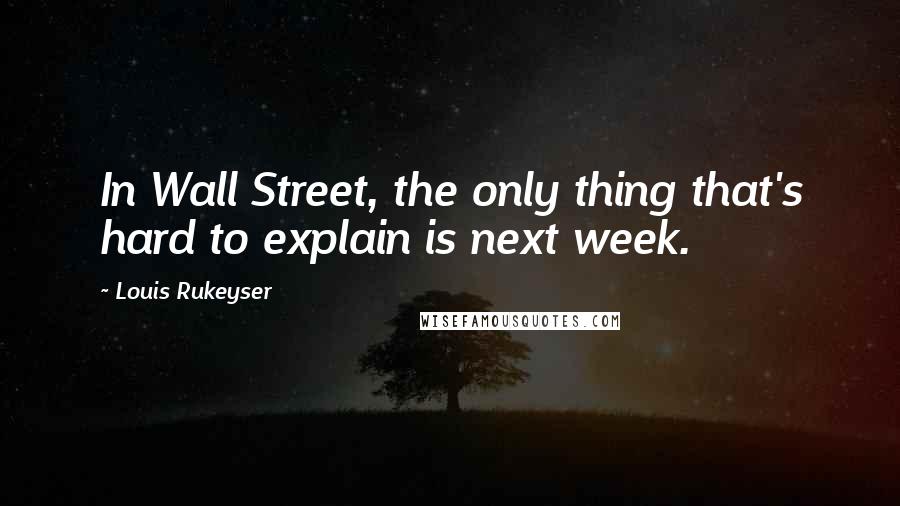 Louis Rukeyser Quotes: In Wall Street, the only thing that's hard to explain is next week.