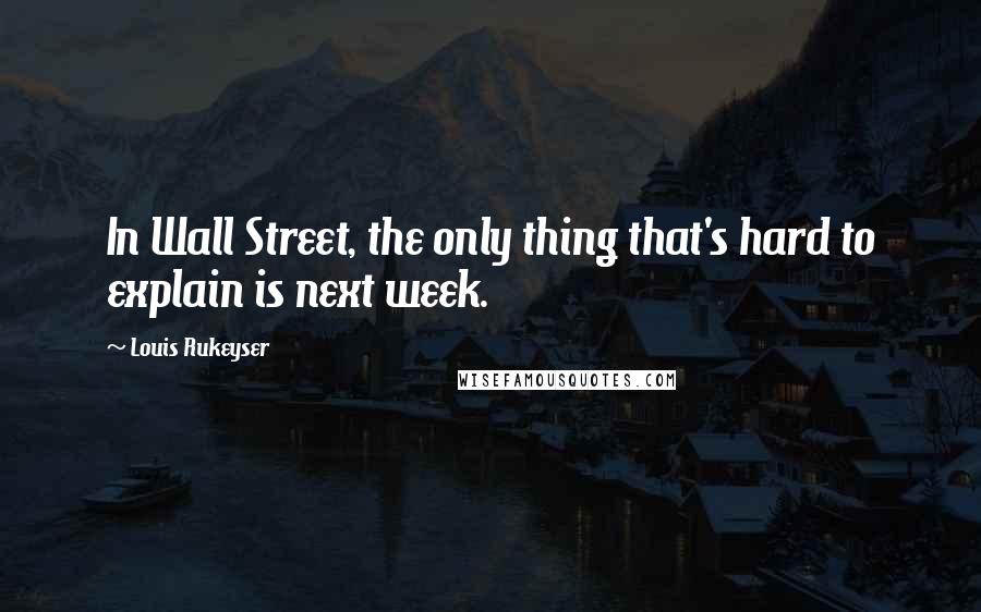Louis Rukeyser Quotes: In Wall Street, the only thing that's hard to explain is next week.