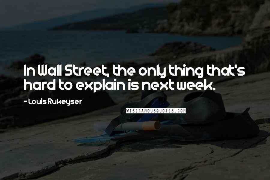 Louis Rukeyser Quotes: In Wall Street, the only thing that's hard to explain is next week.