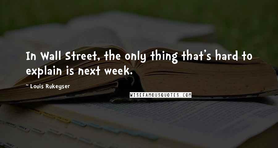 Louis Rukeyser Quotes: In Wall Street, the only thing that's hard to explain is next week.