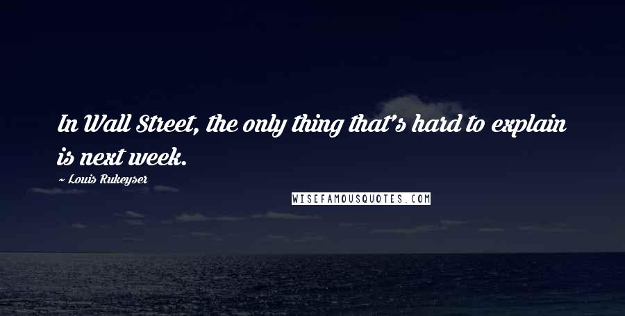 Louis Rukeyser Quotes: In Wall Street, the only thing that's hard to explain is next week.