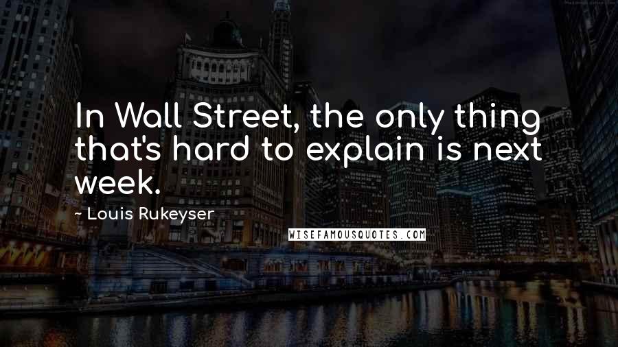 Louis Rukeyser Quotes: In Wall Street, the only thing that's hard to explain is next week.