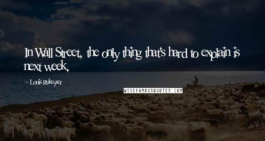 Louis Rukeyser Quotes: In Wall Street, the only thing that's hard to explain is next week.