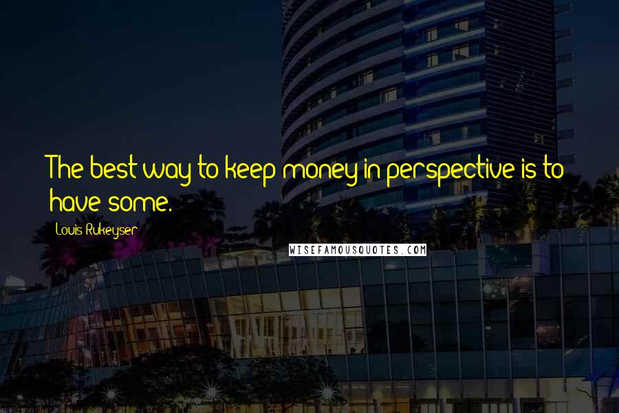 Louis Rukeyser Quotes: The best way to keep money in perspective is to have some.