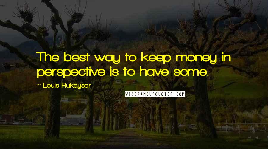 Louis Rukeyser Quotes: The best way to keep money in perspective is to have some.