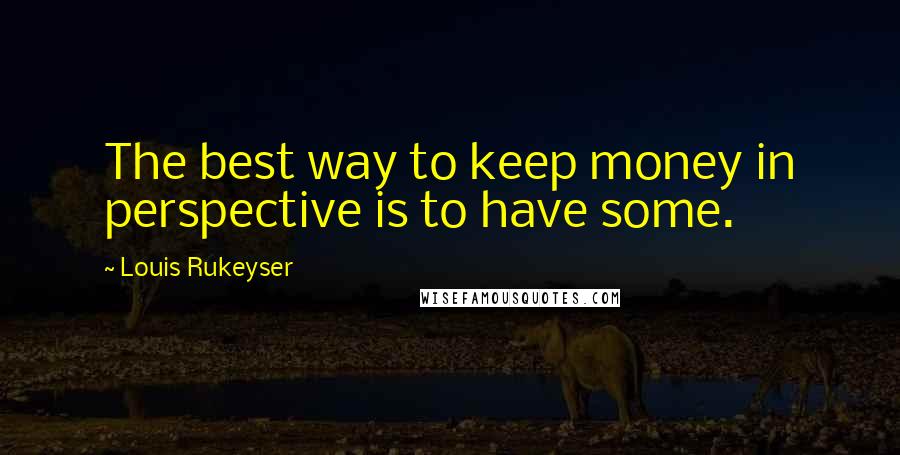 Louis Rukeyser Quotes: The best way to keep money in perspective is to have some.