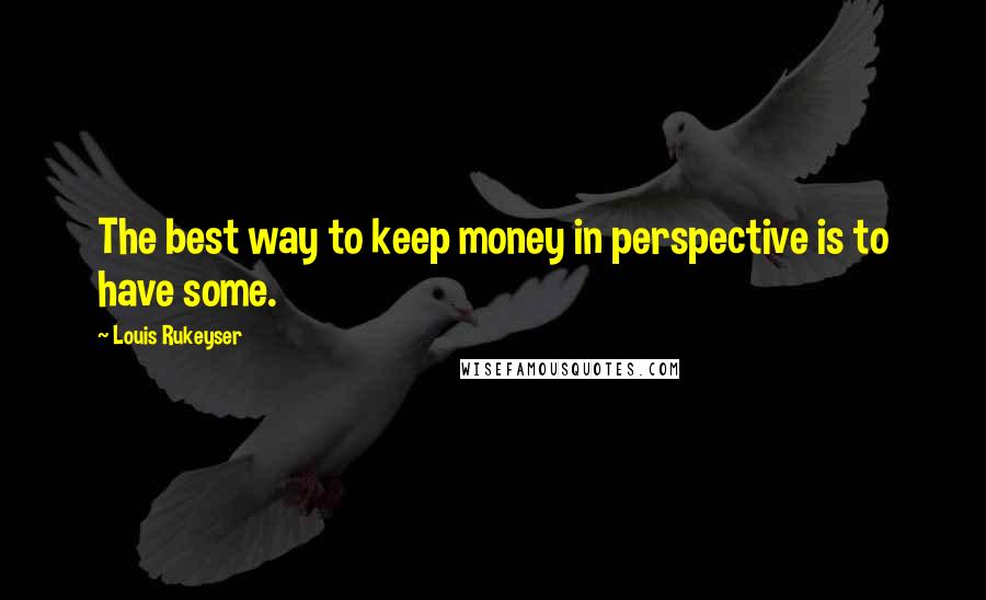 Louis Rukeyser Quotes: The best way to keep money in perspective is to have some.