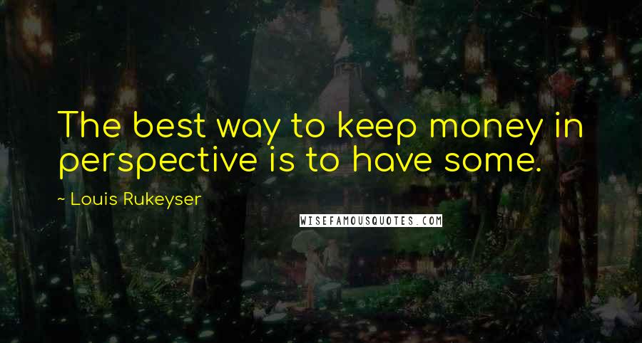 Louis Rukeyser Quotes: The best way to keep money in perspective is to have some.