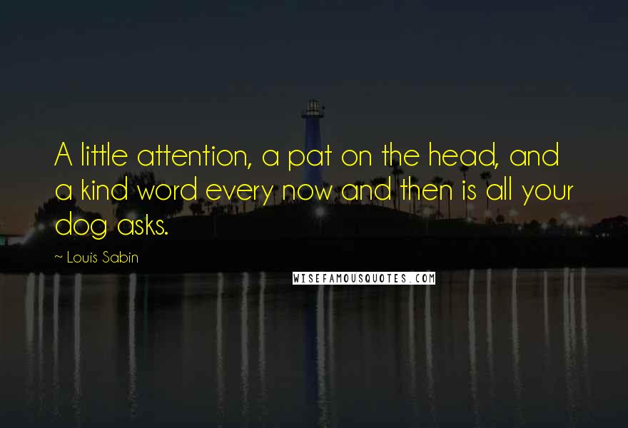 Louis Sabin Quotes: A little attention, a pat on the head, and a kind word every now and then is all your dog asks.