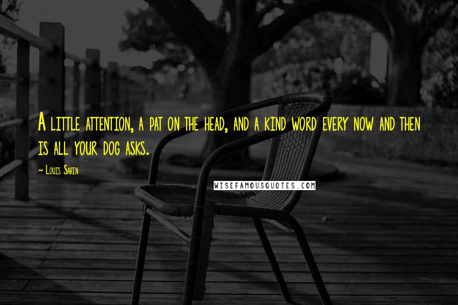 Louis Sabin Quotes: A little attention, a pat on the head, and a kind word every now and then is all your dog asks.
