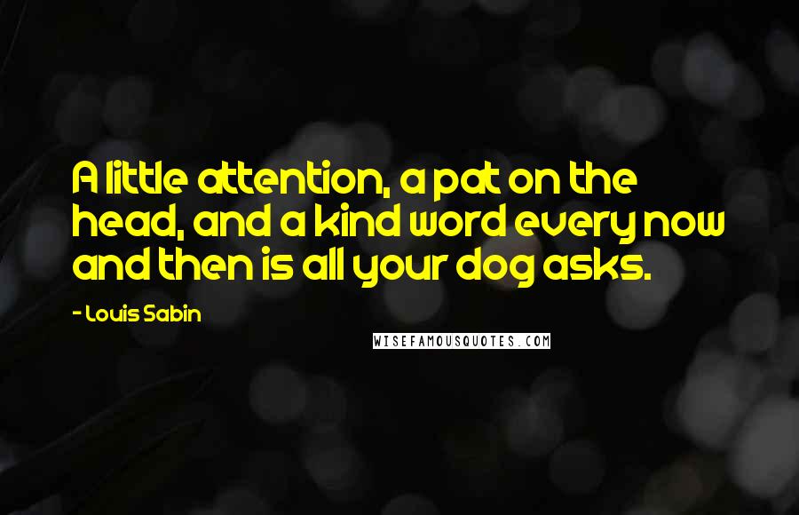 Louis Sabin Quotes: A little attention, a pat on the head, and a kind word every now and then is all your dog asks.