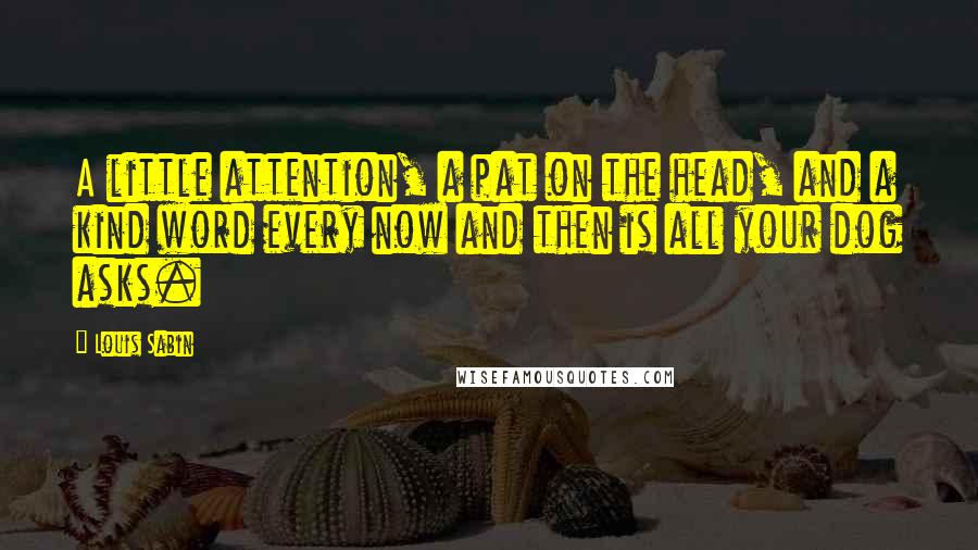 Louis Sabin Quotes: A little attention, a pat on the head, and a kind word every now and then is all your dog asks.