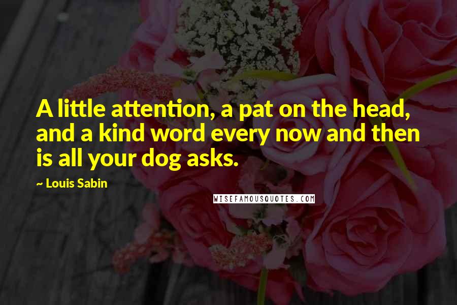 Louis Sabin Quotes: A little attention, a pat on the head, and a kind word every now and then is all your dog asks.