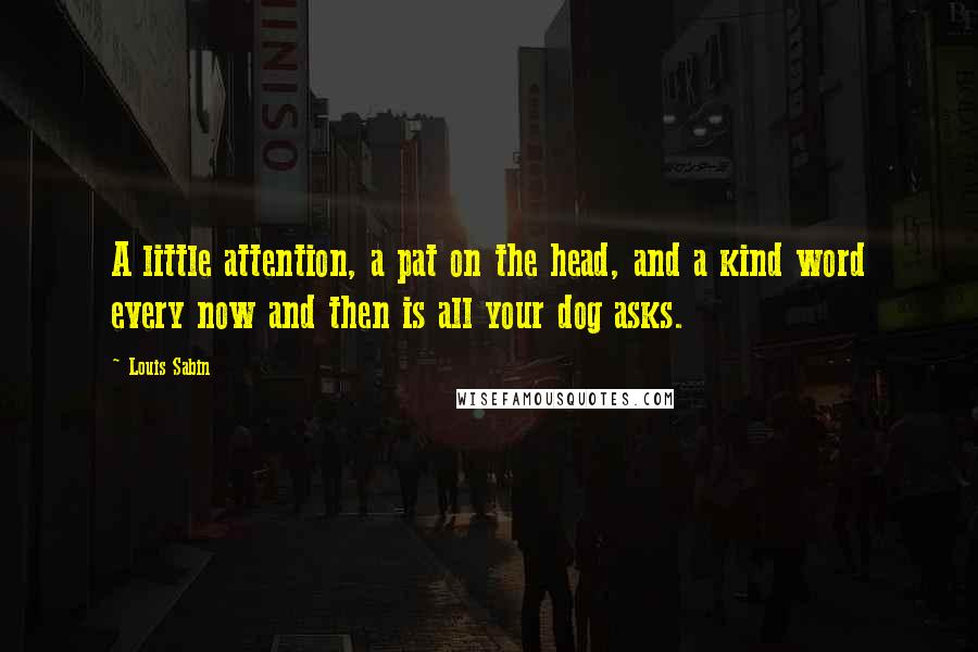 Louis Sabin Quotes: A little attention, a pat on the head, and a kind word every now and then is all your dog asks.