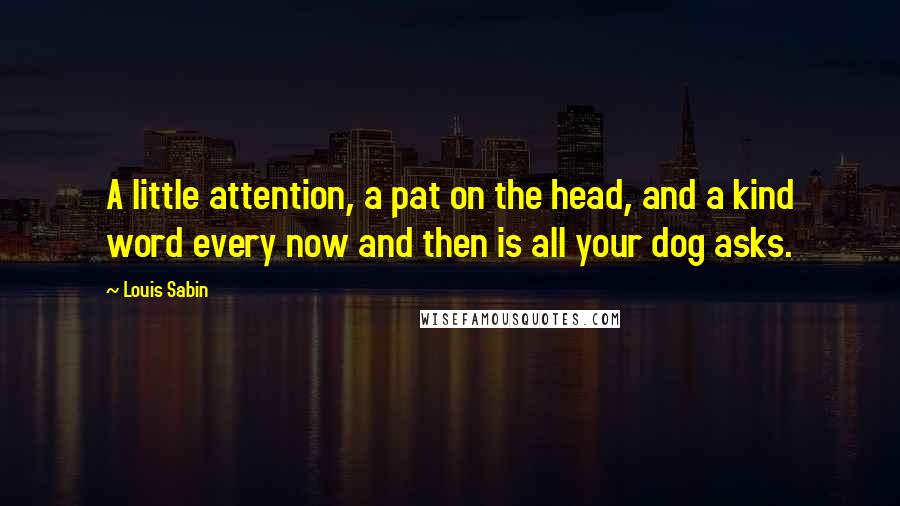 Louis Sabin Quotes: A little attention, a pat on the head, and a kind word every now and then is all your dog asks.