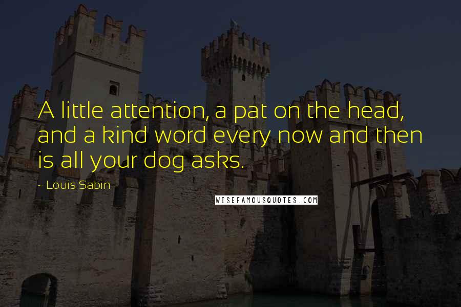 Louis Sabin Quotes: A little attention, a pat on the head, and a kind word every now and then is all your dog asks.