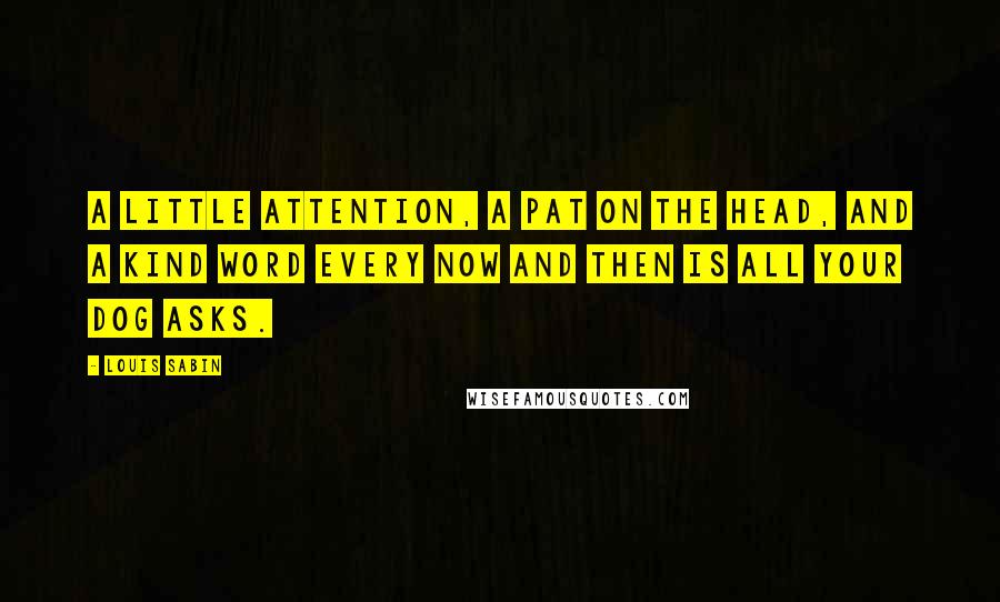 Louis Sabin Quotes: A little attention, a pat on the head, and a kind word every now and then is all your dog asks.