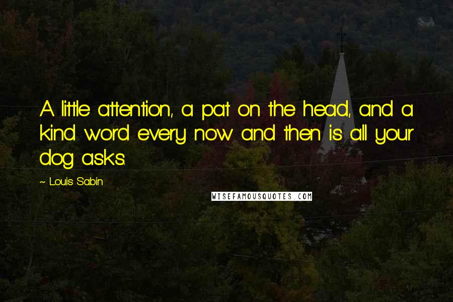Louis Sabin Quotes: A little attention, a pat on the head, and a kind word every now and then is all your dog asks.