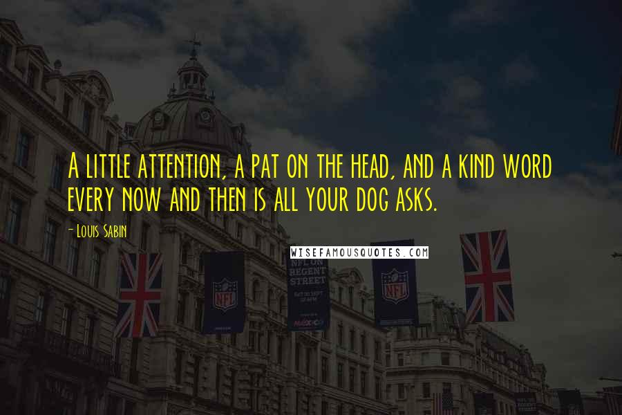 Louis Sabin Quotes: A little attention, a pat on the head, and a kind word every now and then is all your dog asks.