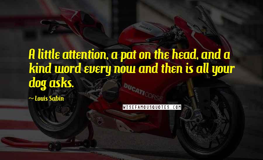 Louis Sabin Quotes: A little attention, a pat on the head, and a kind word every now and then is all your dog asks.