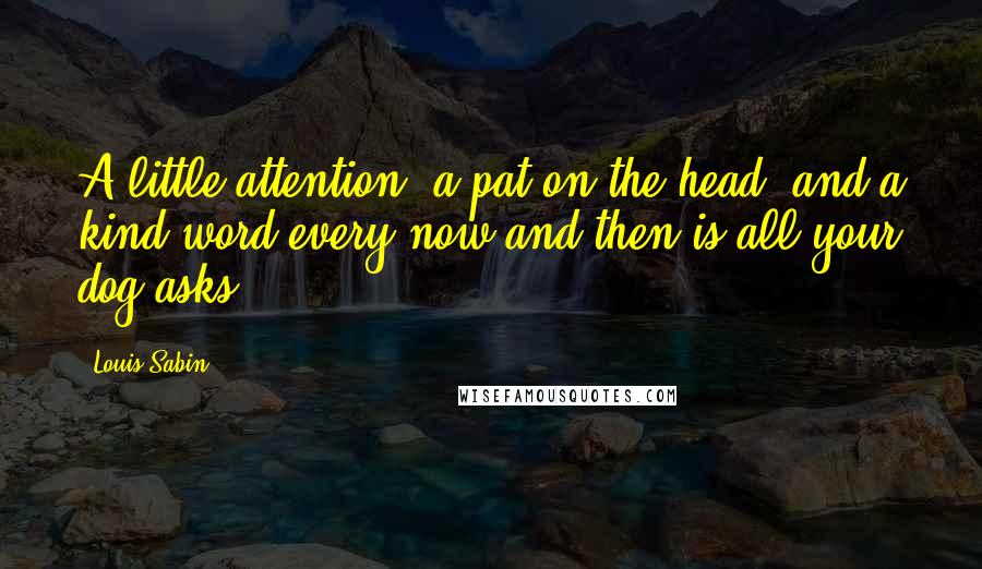 Louis Sabin Quotes: A little attention, a pat on the head, and a kind word every now and then is all your dog asks.