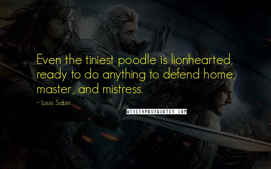 Louis Sabin Quotes: Even the tiniest poodle is lionhearted, ready to do anything to defend home, master, and mistress.