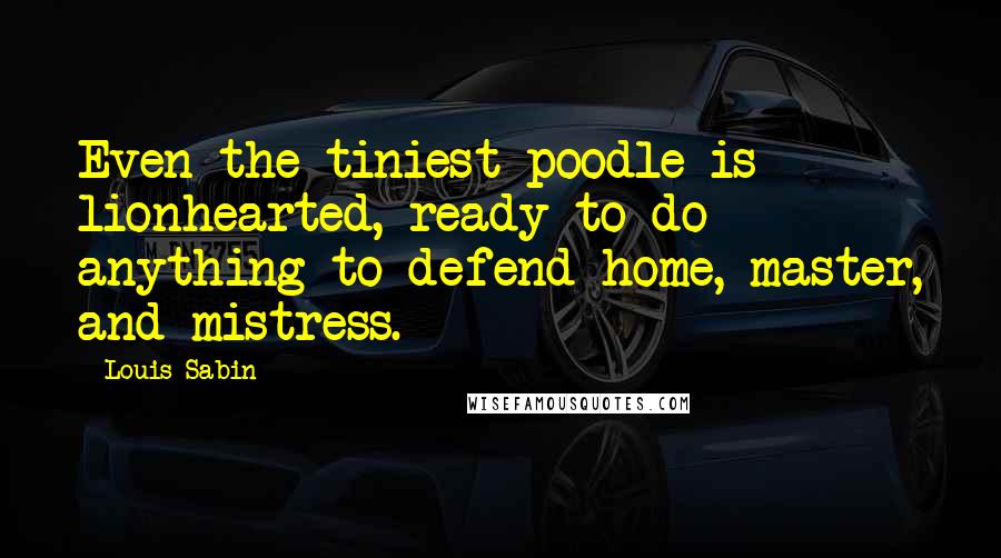 Louis Sabin Quotes: Even the tiniest poodle is lionhearted, ready to do anything to defend home, master, and mistress.