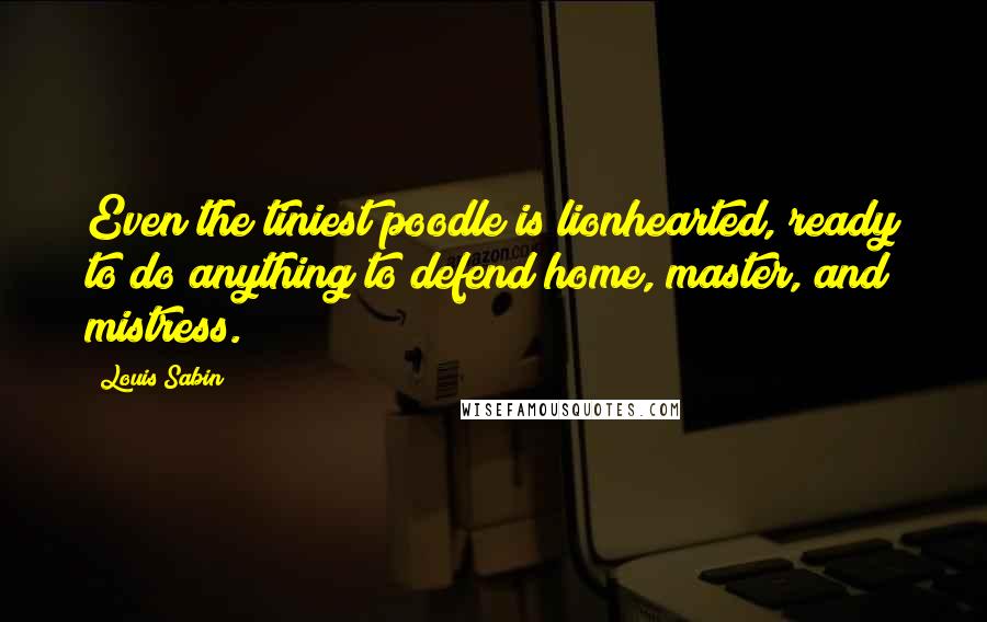 Louis Sabin Quotes: Even the tiniest poodle is lionhearted, ready to do anything to defend home, master, and mistress.