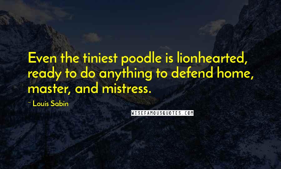 Louis Sabin Quotes: Even the tiniest poodle is lionhearted, ready to do anything to defend home, master, and mistress.