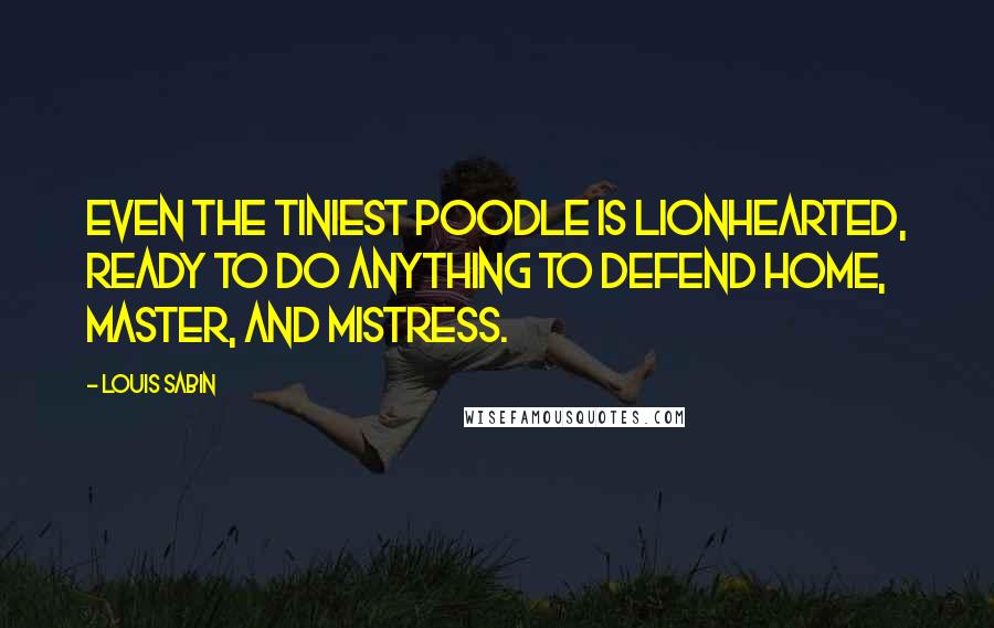 Louis Sabin Quotes: Even the tiniest poodle is lionhearted, ready to do anything to defend home, master, and mistress.