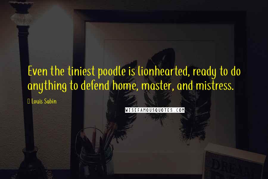 Louis Sabin Quotes: Even the tiniest poodle is lionhearted, ready to do anything to defend home, master, and mistress.