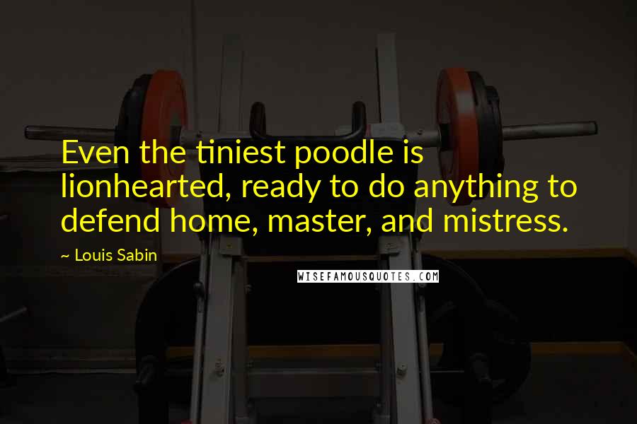 Louis Sabin Quotes: Even the tiniest poodle is lionhearted, ready to do anything to defend home, master, and mistress.